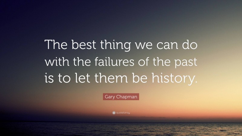 Gary Chapman Quote: “The best thing we can do with the failures of the past is to let them be history.”