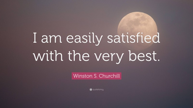 Winston S. Churchill Quote: “I am easily satisfied with the very best.”