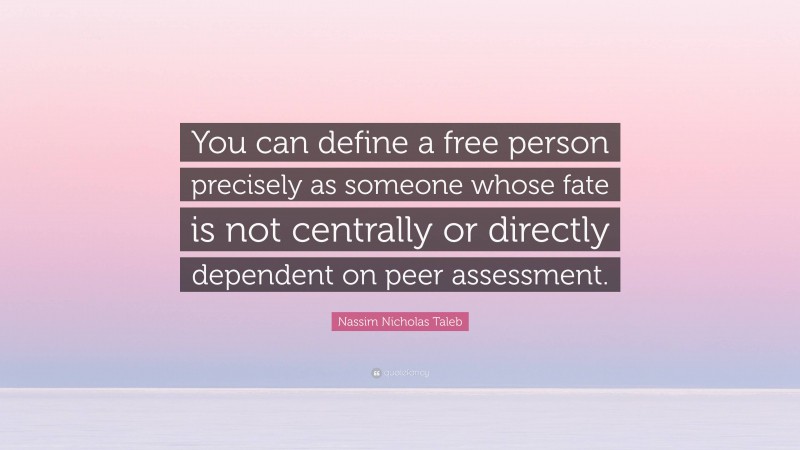 Nassim Nicholas Taleb Quote: “You can define a free person precisely as someone whose fate is not centrally or directly dependent on peer assessment.”