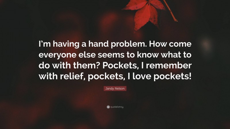 Jandy Nelson Quote: “I’m having a hand problem. How come everyone else seems to know what to do with them? Pockets, I remember with relief, pockets, I love pockets!”