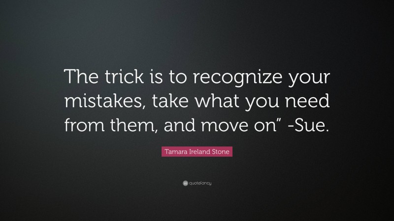 Tamara Ireland Stone Quote: “The trick is to recognize your mistakes, take what you need from them, and move on” -Sue.”