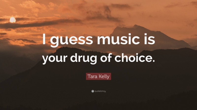 Tara Kelly Quote: “I guess music is your drug of choice.”