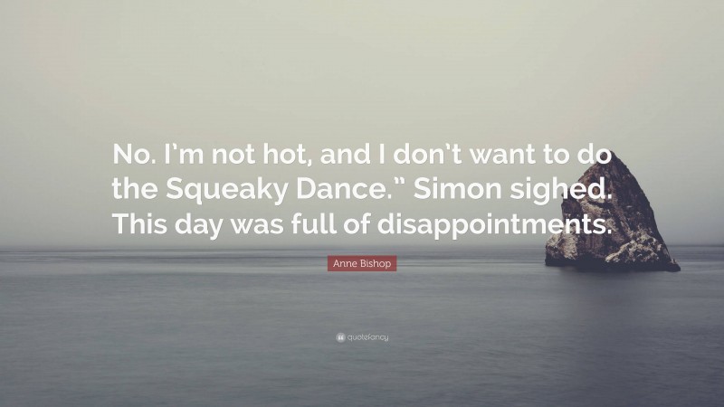 Anne Bishop Quote: “No. I’m not hot, and I don’t want to do the Squeaky Dance.” Simon sighed. This day was full of disappointments.”