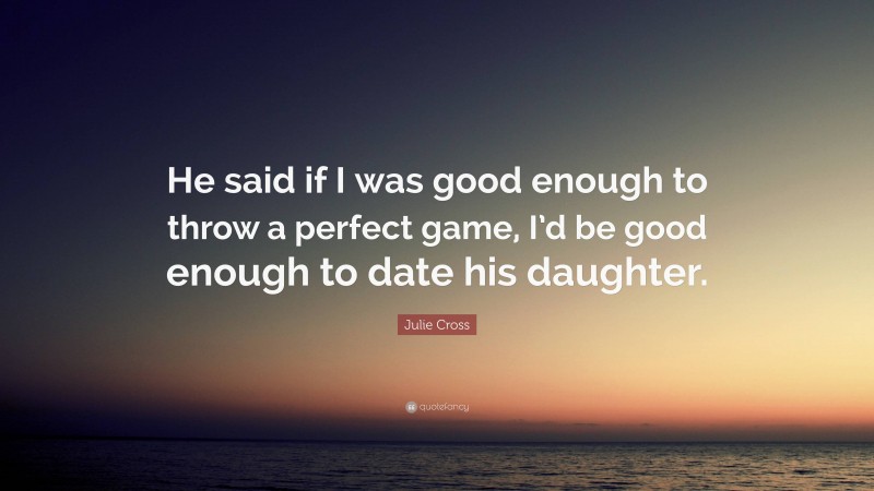 Julie Cross Quote: “He said if I was good enough to throw a perfect game, I’d be good enough to date his daughter.”