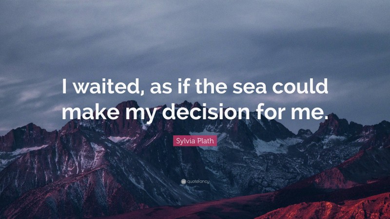 Sylvia Plath Quote: “I waited, as if the sea could make my decision for me.”