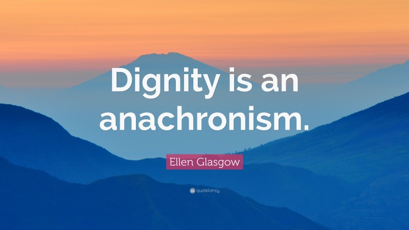 Ellen Glasgow Quote: “Dignity is an anachronism.”