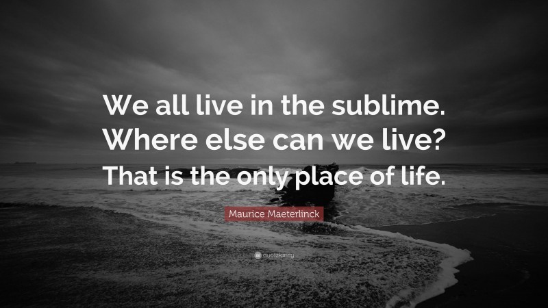 Maurice Maeterlinck Quote: “We all live in the sublime. Where else can we live? That is the only place of life.”