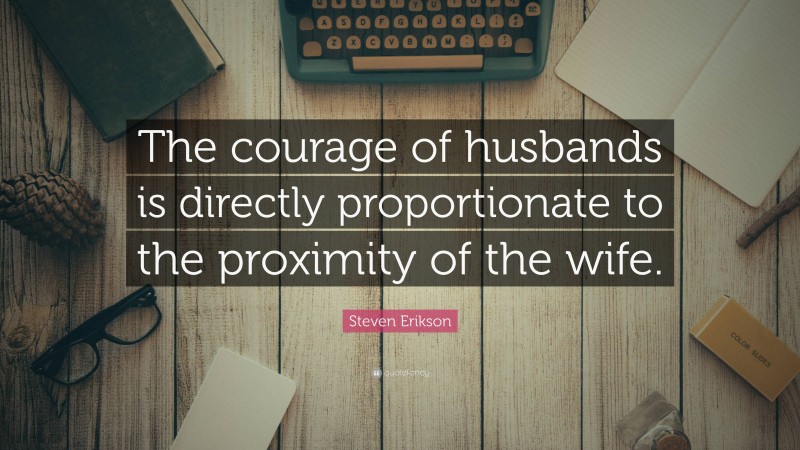 Steven Erikson Quote: “The courage of husbands is directly proportionate to the proximity of the wife.”
