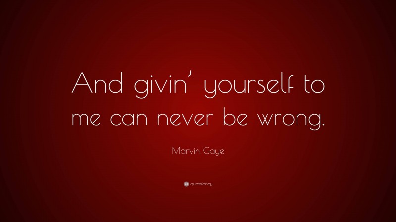 Marvin Gaye Quote: “And givin’ yourself to me can never be wrong.”