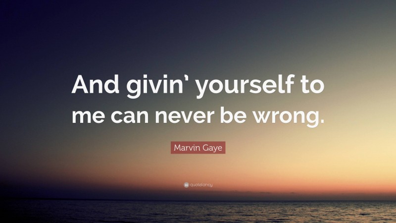 Marvin Gaye Quote: “And givin’ yourself to me can never be wrong.”