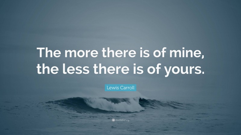 Lewis Carroll Quote: “The more there is of mine, the less there is of yours.”