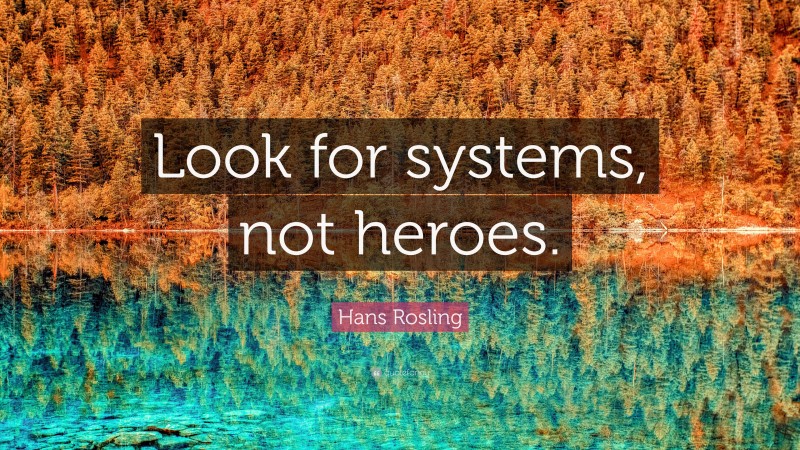 Hans Rosling Quote: “Look for systems, not heroes.”