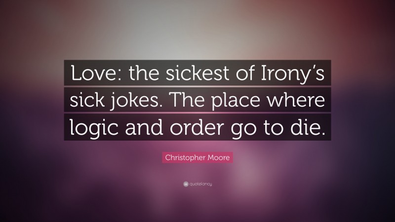 Christopher Moore Quote: “Love: the sickest of Irony’s sick jokes.  The place where logic and order go to die.”