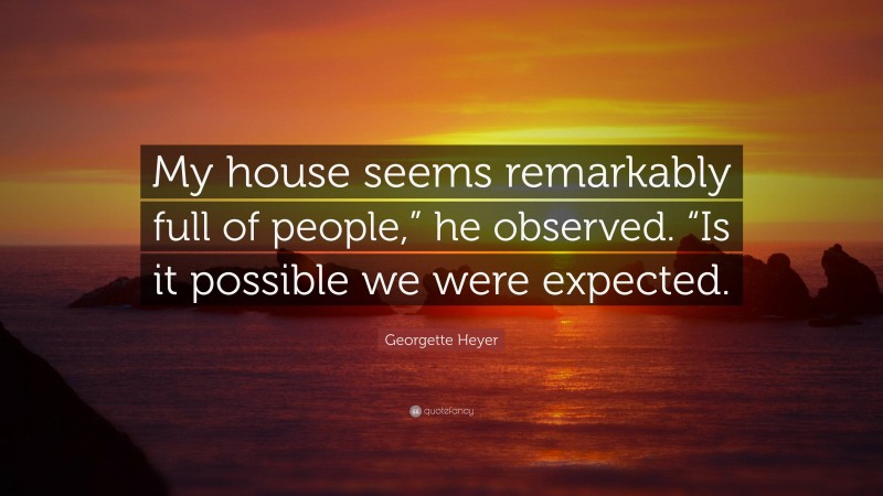 Georgette Heyer Quote: “My house seems remarkably full of people,” he observed. “Is it possible we were expected.”