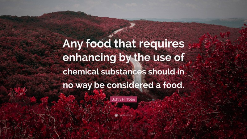 John H. Tobe Quote: “Any food that requires enhancing by the use of chemical substances should in no way be considered a food.”