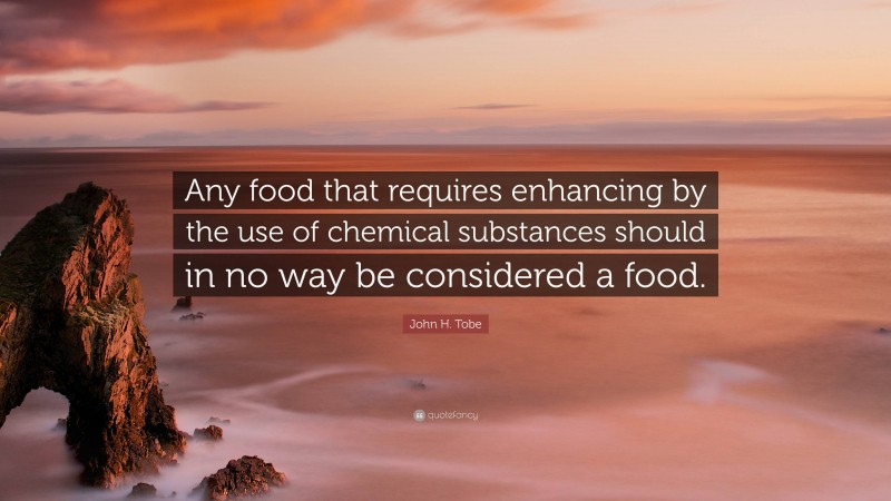 John H. Tobe Quote: “Any food that requires enhancing by the use of chemical substances should in no way be considered a food.”
