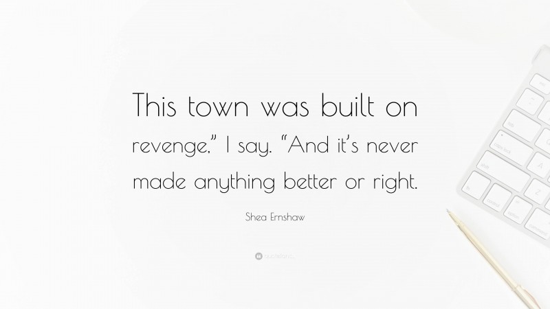 Shea Ernshaw Quote: “This town was built on revenge,” I say. “And it’s never made anything better or right.”