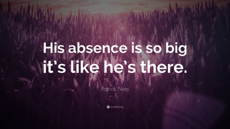 Patrick Ness Quote: “His absence is so big it’s like he’s there.”