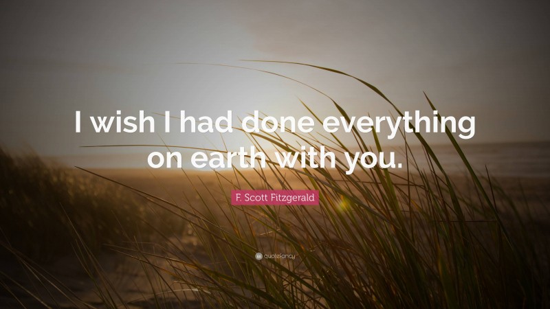 F. Scott Fitzgerald Quote: “I wish I had done everything on earth with you.”