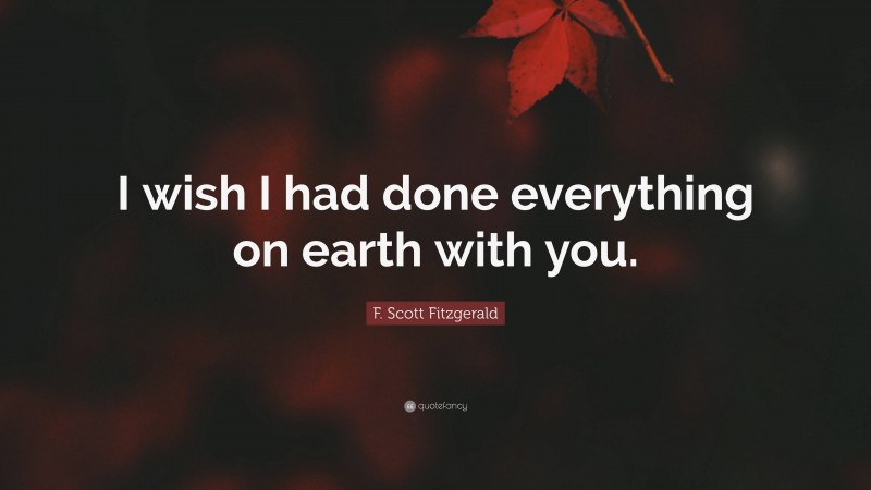 F. Scott Fitzgerald Quote: “I wish I had done everything on earth with you.”