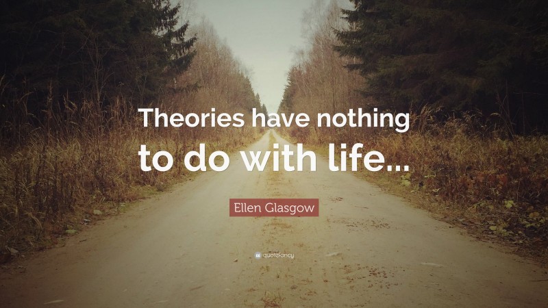 Ellen Glasgow Quote: “Theories have nothing to do with life...”
