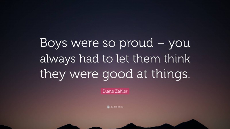 Diane Zahler Quote: “Boys were so proud – you always had to let them think they were good at things.”
