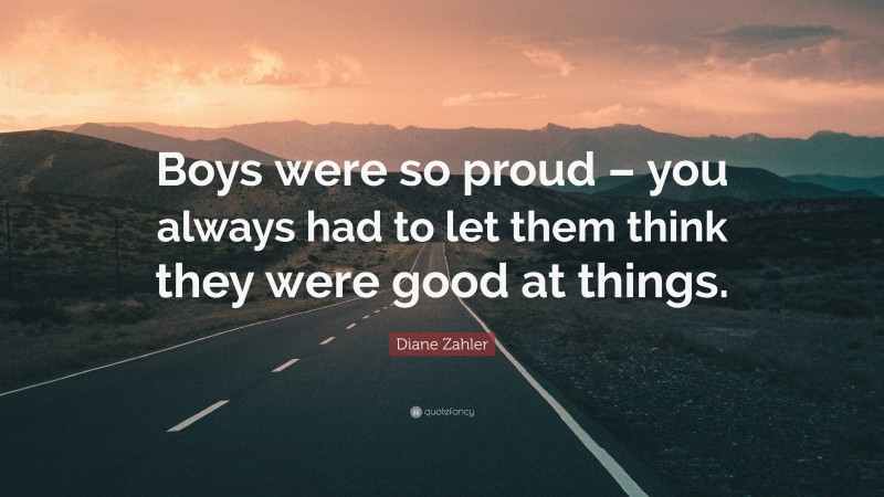 Diane Zahler Quote: “Boys were so proud – you always had to let them think they were good at things.”