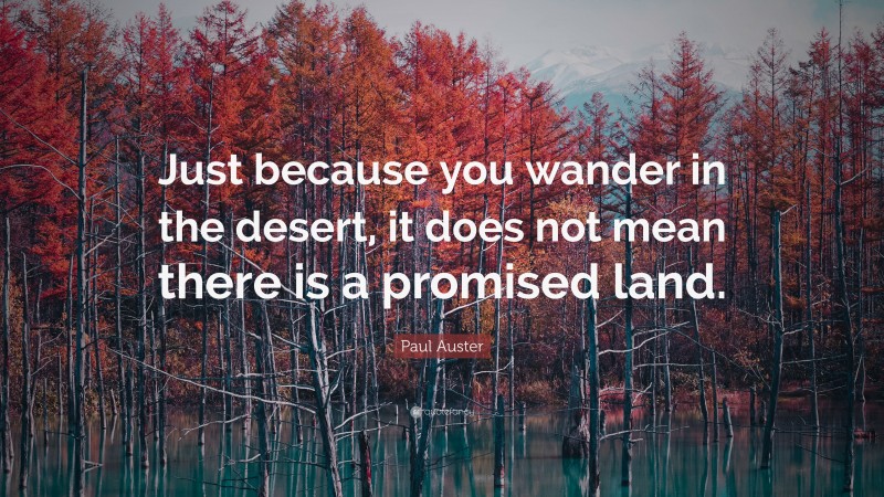 Paul Auster Quote: “Just because you wander in the desert, it does not mean there is a promised land.”