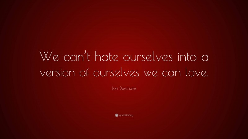 Lori Deschene Quote: “We can’t hate ourselves into a version of ...