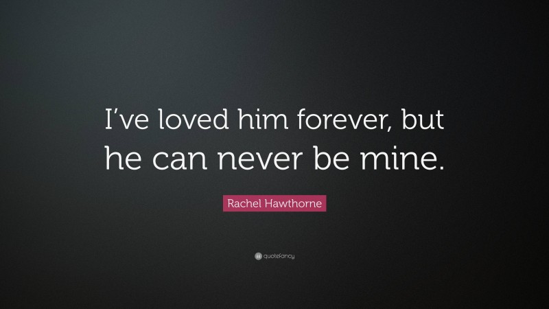 Rachel Hawthorne Quote: “I’ve loved him forever, but he can never be mine.”