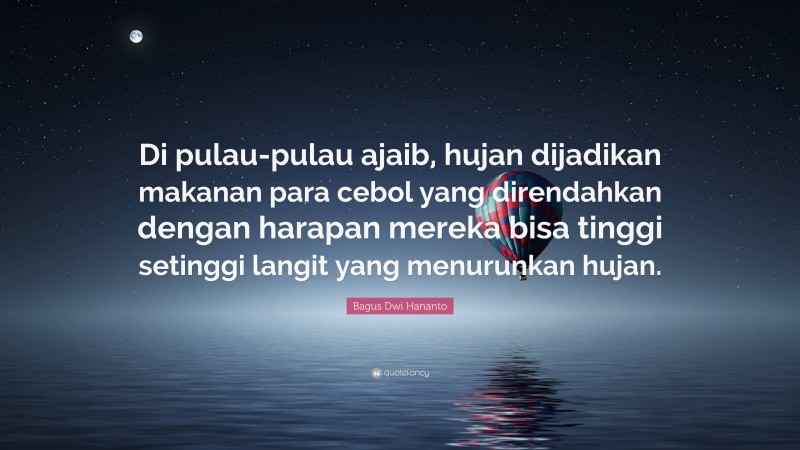 Bagus Dwi Hananto Quote: “Di pulau-pulau ajaib, hujan dijadikan makanan para cebol yang direndahkan dengan harapan mereka bisa tinggi setinggi langit yang menurunkan hujan.”