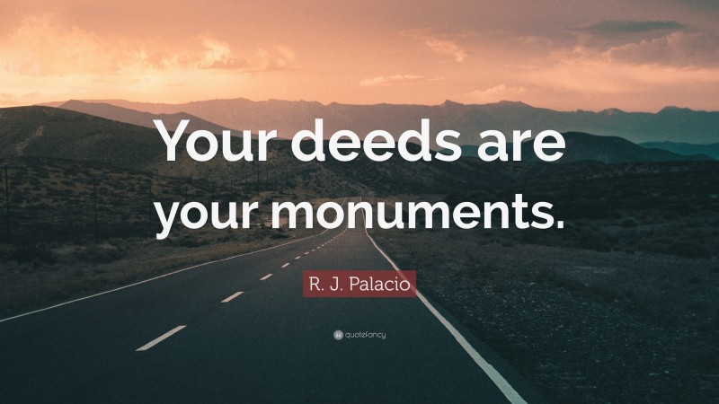 R. J. Palacio Quote: “Your deeds are your monuments.”