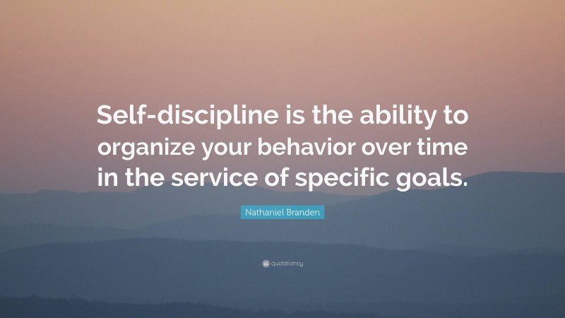 Nathaniel Branden Quote: “Self-discipline is the ability to organize your behavior over time in the service of specific goals.”