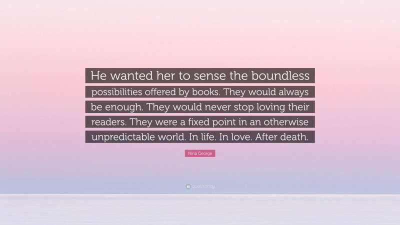 Nina George Quote: “He wanted her to sense the boundless possibilities offered by books. They would always be enough. They would never stop loving their readers. They were a fixed point in an otherwise unpredictable world. In life. In love. After death.”