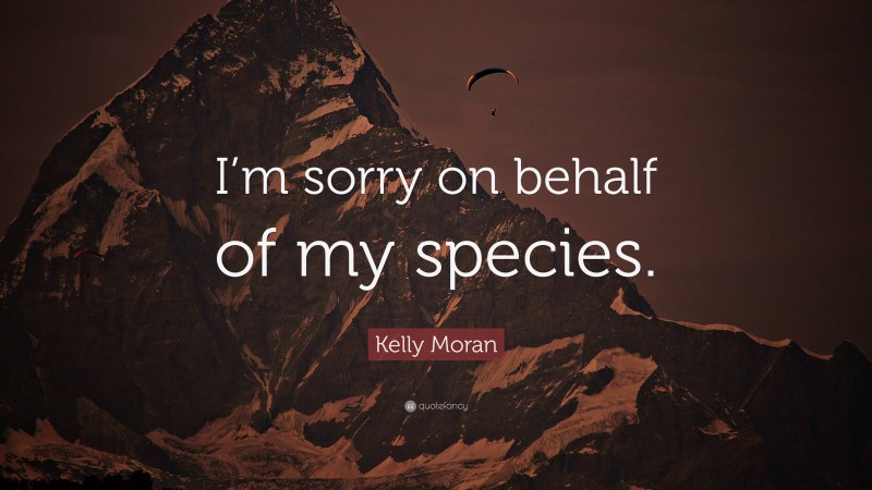 Kelly Moran Quote: “I’m sorry on behalf of my species.”
