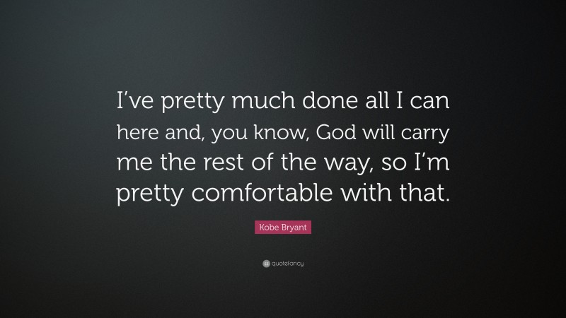 Kobe Bryant Quote: “I’ve pretty much done all I can here and, you know, God will carry me the rest of the way, so I’m pretty comfortable with that.”