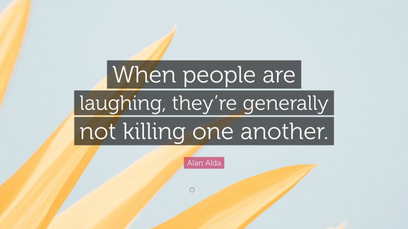 Alan Alda Quote: “When people are laughing, they’re generally not killing one another.”