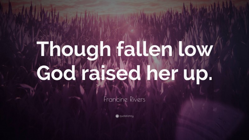 Francine Rivers Quote: “Though fallen low God raised her up.”
