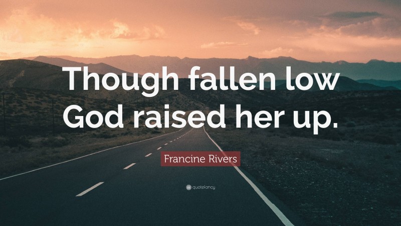 Francine Rivers Quote: “Though fallen low God raised her up.”