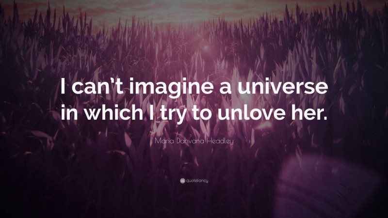Maria Dahvana Headley Quote: “I can’t imagine a universe in which I try to unlove her.”
