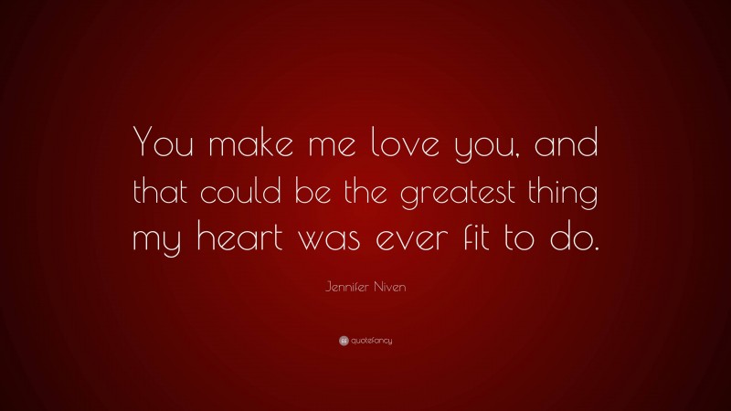 Jennifer Niven Quote: “You make me love you, and that could be the greatest thing my heart was ever fit to do.”