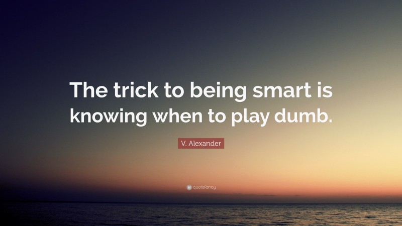 V. Alexander Quote: “The trick to being smart is knowing when to play dumb.”