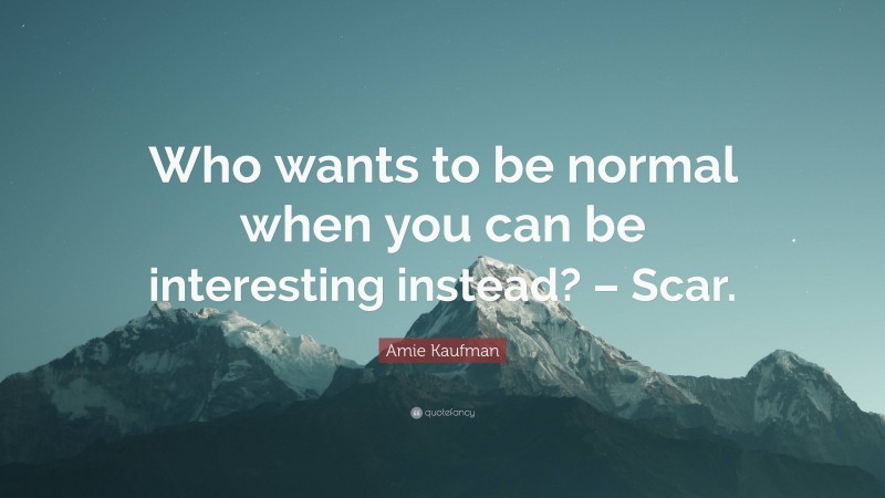 Amie Kaufman Quote: “Who wants to be normal when you can be interesting instead? – Scar.”