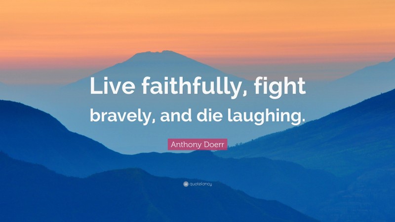 Anthony Doerr Quote: “Live faithfully, fight bravely, and die laughing.”