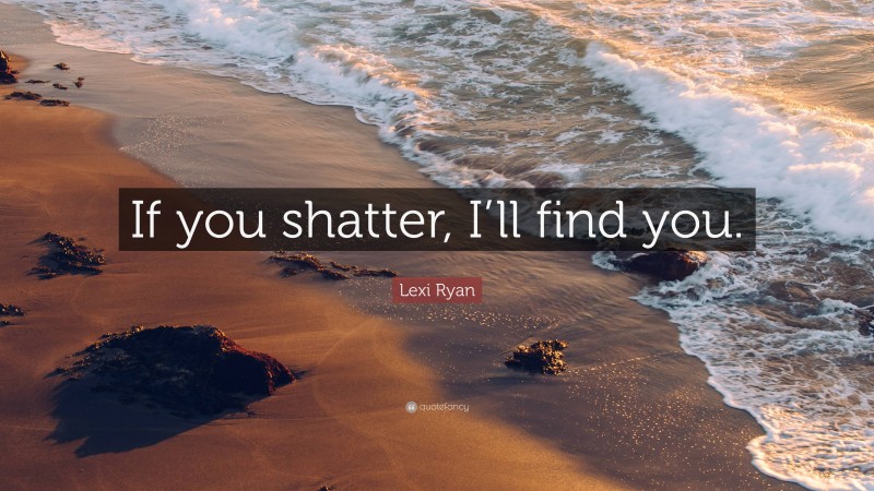 Lexi Ryan Quote: “If you shatter, I’ll find you.”