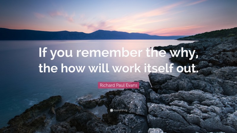 Richard Paul Evans Quote: “If you remember the why, the how will work itself out.”