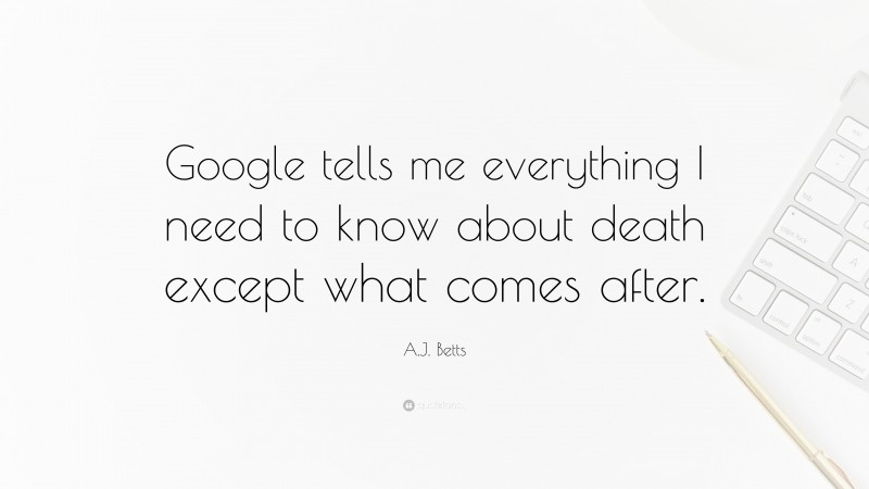 A.J. Betts Quote: “Google tells me everything I need to know about death except what comes after.”