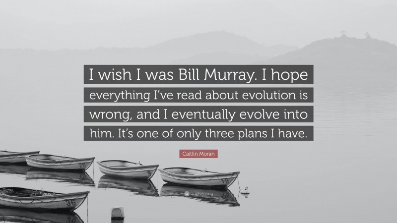 Caitlin Moran Quote: “I wish I was Bill Murray. I hope everything I’ve read about evolution is wrong, and I eventually evolve into him. It’s one of only three plans I have.”