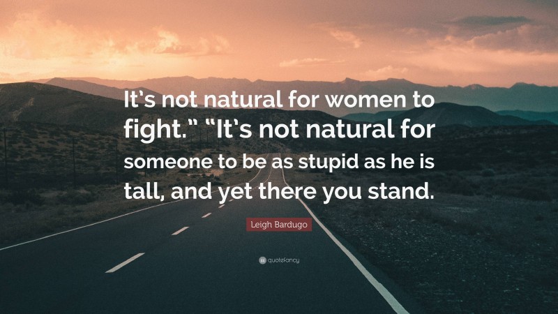 Leigh Bardugo Quote: “It’s not natural for women to fight.” “It’s not natural for someone to be as stupid as he is tall, and yet there you stand.”