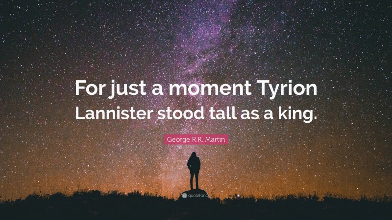 George R.R. Martin Quote: “For just a moment Tyrion Lannister stood tall as a king.”